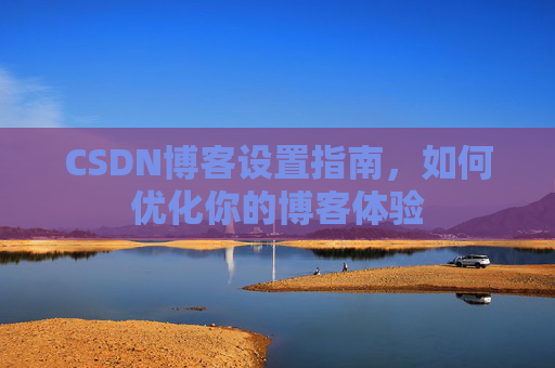 CSDN博客设置指南,如何优化你的博客体验 CSDN博客设置指南,如何优化你的博客体验
